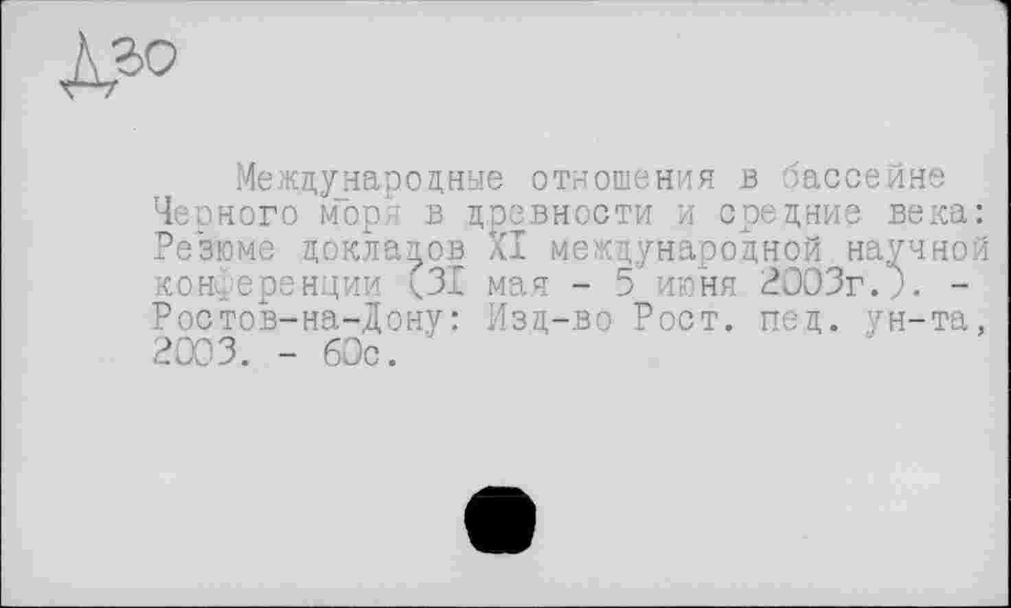 ﻿Международные отношения в бассейне Черного моря в древности и средние века: Резюме докладов XI международной научной конференции (31 мая - 5 июня 2003г.). -Ростов-на-Дону: Изд-во Рост. пед. ун-та, 2003. - 60с.